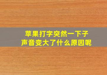 苹果打字突然一下子声音变大了什么原因呢