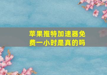 苹果推特加速器免费一小时是真的吗