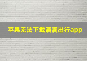 苹果无法下载滴滴出行app