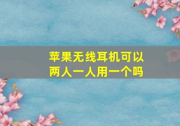 苹果无线耳机可以两人一人用一个吗