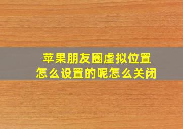 苹果朋友圈虚拟位置怎么设置的呢怎么关闭