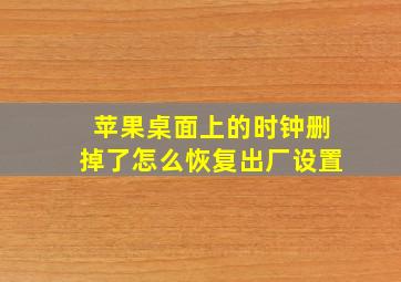 苹果桌面上的时钟删掉了怎么恢复出厂设置