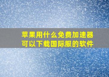 苹果用什么免费加速器可以下载国际服的软件