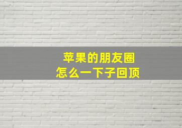 苹果的朋友圈怎么一下子回顶