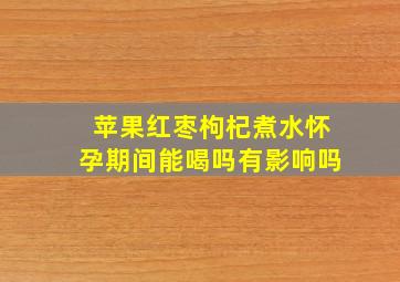 苹果红枣枸杞煮水怀孕期间能喝吗有影响吗