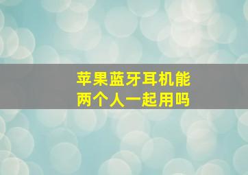 苹果蓝牙耳机能两个人一起用吗