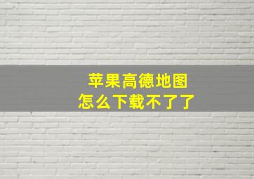 苹果高德地图怎么下载不了了