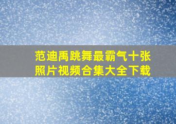 范迪禹跳舞最霸气十张照片视频合集大全下载