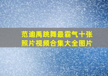 范迪禹跳舞最霸气十张照片视频合集大全图片