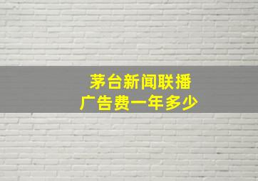 茅台新闻联播广告费一年多少