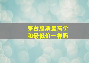 茅台股票最高价和最低价一样吗