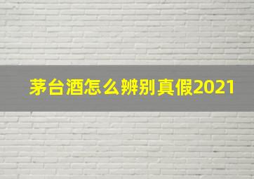 茅台酒怎么辨别真假2021