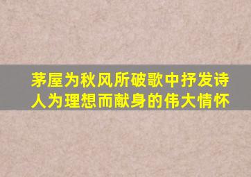 茅屋为秋风所破歌中抒发诗人为理想而献身的伟大情怀