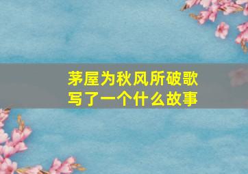 茅屋为秋风所破歌写了一个什么故事