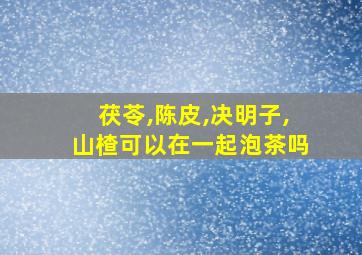 茯苓,陈皮,决明子,山楂可以在一起泡茶吗