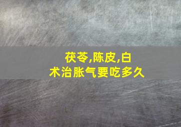 茯苓,陈皮,白术治胀气要吃多久