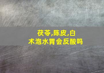 茯苓,陈皮,白术泡水胃会反酸吗