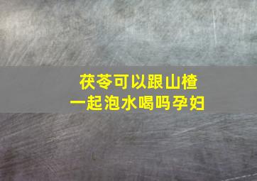 茯苓可以跟山楂一起泡水喝吗孕妇