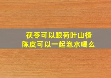 茯苓可以跟荷叶山楂陈皮可以一起泡水喝么