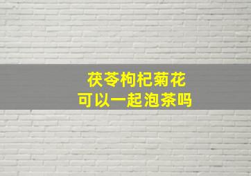 茯苓枸杞菊花可以一起泡茶吗