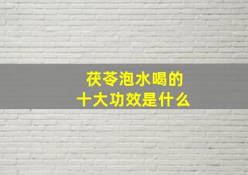 茯苓泡水喝的十大功效是什么