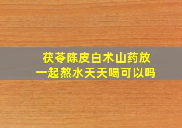 茯苓陈皮白术山药放一起熬水天天喝可以吗