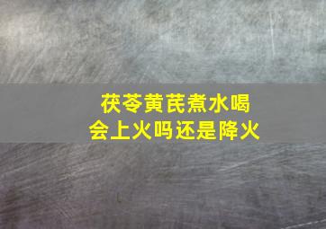 茯苓黄芪煮水喝会上火吗还是降火