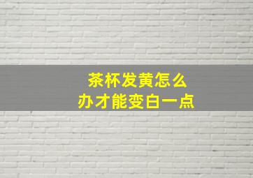 茶杯发黄怎么办才能变白一点