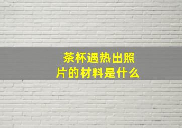 茶杯遇热出照片的材料是什么