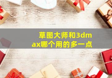 草图大师和3dmax哪个用的多一点