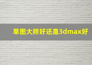 草图大师好还是3dmax好