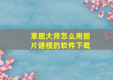 草图大师怎么用图片建模的软件下载