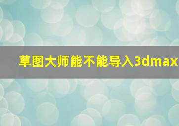 草图大师能不能导入3dmax