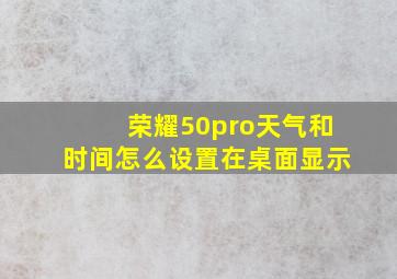 荣耀50pro天气和时间怎么设置在桌面显示