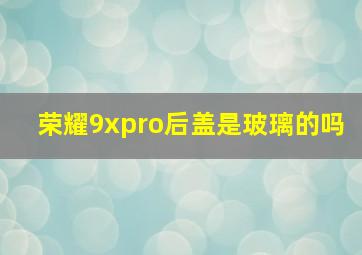 荣耀9xpro后盖是玻璃的吗