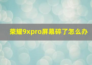 荣耀9xpro屏幕碎了怎么办