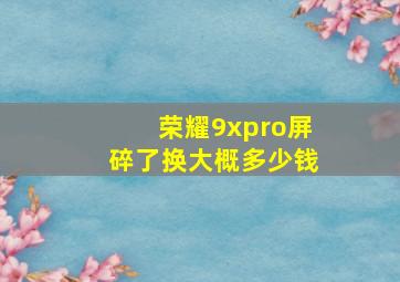 荣耀9xpro屏碎了换大概多少钱