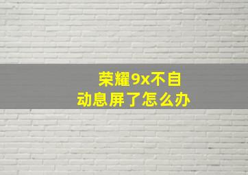 荣耀9x不自动息屏了怎么办