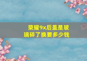 荣耀9x后盖是玻璃碎了换要多少钱