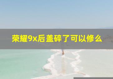 荣耀9x后盖碎了可以修么