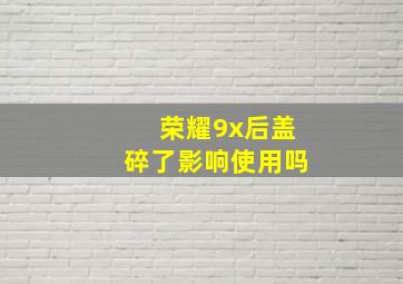 荣耀9x后盖碎了影响使用吗