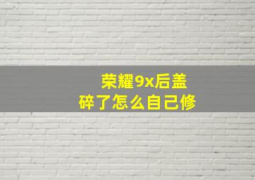 荣耀9x后盖碎了怎么自己修