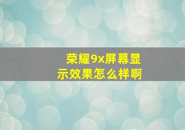 荣耀9x屏幕显示效果怎么样啊