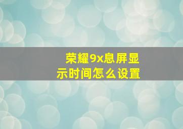 荣耀9x息屏显示时间怎么设置