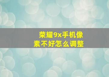 荣耀9x手机像素不好怎么调整