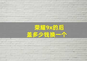 荣耀9x的后盖多少钱换一个