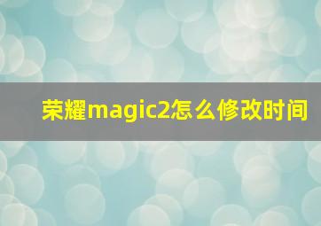 荣耀magic2怎么修改时间