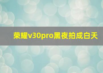 荣耀v30pro黑夜拍成白天