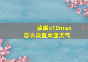 荣耀x10max怎么设置桌面天气