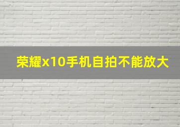 荣耀x10手机自拍不能放大